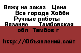 Вяжу на заказ › Цена ­ 800 - Все города Хобби. Ручные работы » Вязание   . Тамбовская обл.,Тамбов г.